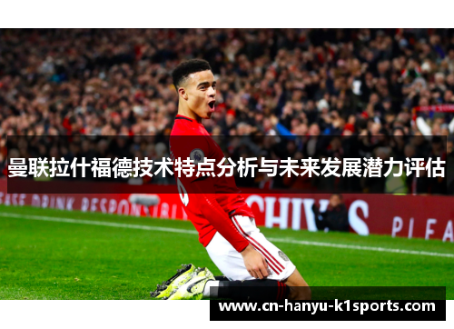 曼联拉什福德技术特点分析与未来发展潜力评估