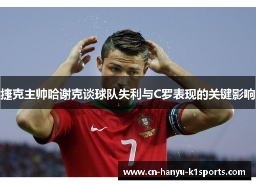 捷克主帅哈谢克谈球队失利与C罗表现的关键影响