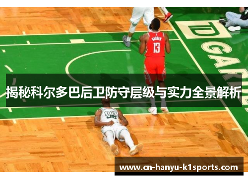 揭秘科尔多巴后卫防守层级与实力全景解析