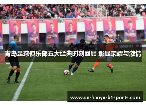 青岛足球俱乐部五大经典时刻回顾 彰显荣耀与激情