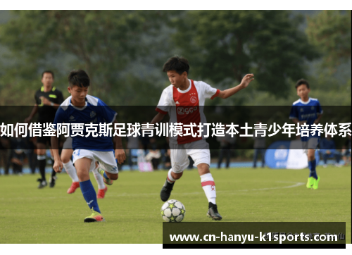 如何借鉴阿贾克斯足球青训模式打造本土青少年培养体系
