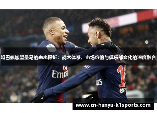 姆巴佩加盟皇马的未来探析：战术体系、市场价值与俱乐部文化的深度融合