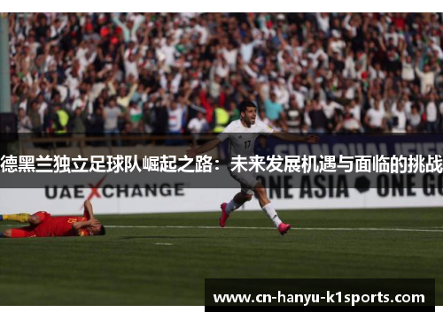 德黑兰独立足球队崛起之路：未来发展机遇与面临的挑战
