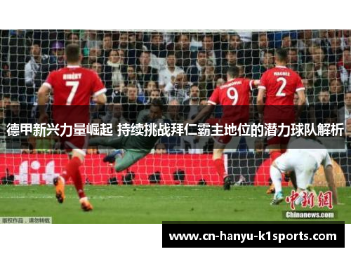 德甲新兴力量崛起 持续挑战拜仁霸主地位的潜力球队解析