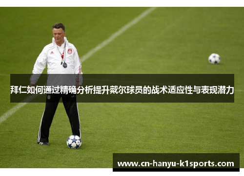 拜仁如何通过精确分析提升戴尔球员的战术适应性与表现潜力