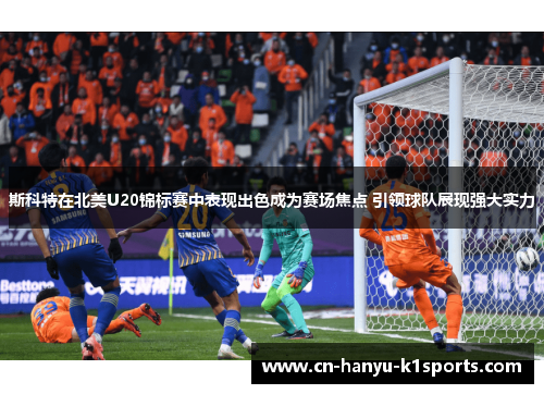 斯科特在北美U20锦标赛中表现出色成为赛场焦点 引领球队展现强大实力