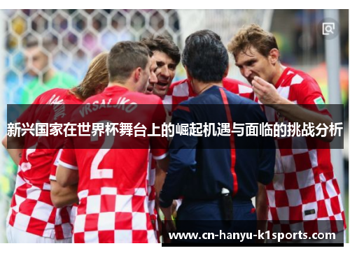 新兴国家在世界杯舞台上的崛起机遇与面临的挑战分析