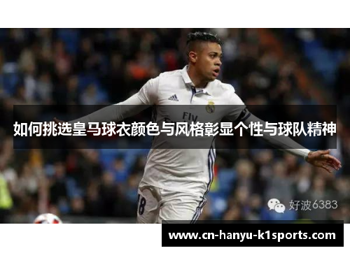 如何挑选皇马球衣颜色与风格彰显个性与球队精神