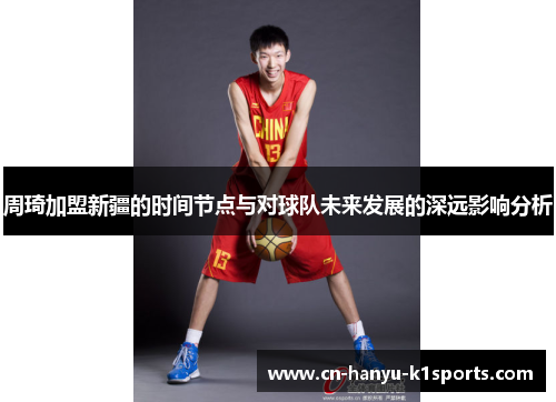 周琦加盟新疆的时间节点与对球队未来发展的深远影响分析
