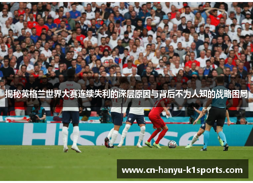 揭秘英格兰世界大赛连续失利的深层原因与背后不为人知的战略困局