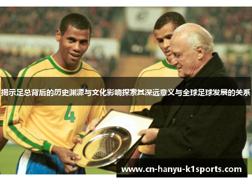 揭示足总背后的历史渊源与文化影响探索其深远意义与全球足球发展的关系