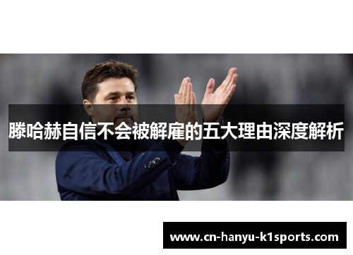 滕哈赫自信不会被解雇的五大理由深度解析