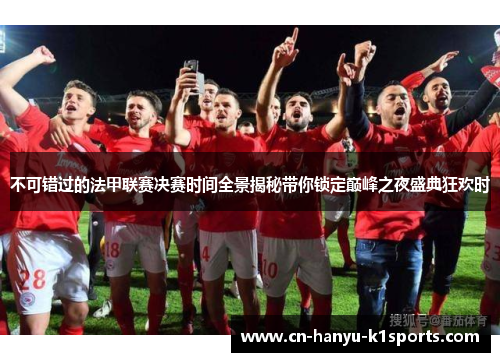 不可错过的法甲联赛决赛时间全景揭秘带你锁定巅峰之夜盛典狂欢时