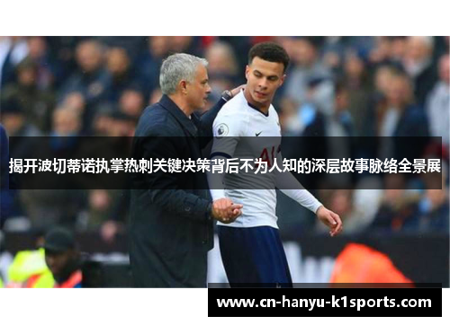 揭开波切蒂诺执掌热刺关键决策背后不为人知的深层故事脉络全景展