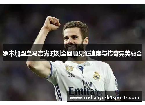罗本加盟皇马高光时刻全回顾见证速度与传奇完美融合