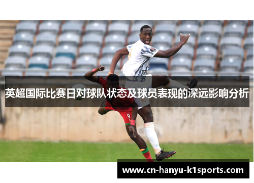 英超国际比赛日对球队状态及球员表现的深远影响分析