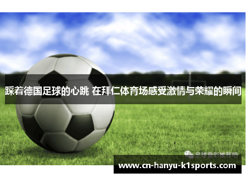 踩着德国足球的心跳 在拜仁体育场感受激情与荣耀的瞬间