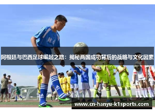阿根廷与巴西足球崛起之路：揭秘两国成功背后的战略与文化因素
