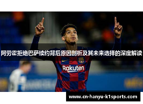 阿劳霍拒绝巴萨续约背后原因剖析及其未来选择的深度解读