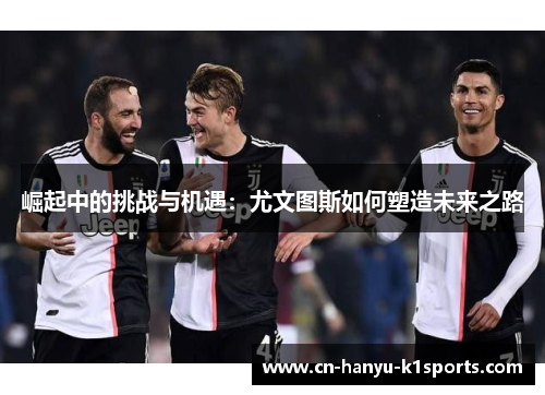 崛起中的挑战与机遇：尤文图斯如何塑造未来之路