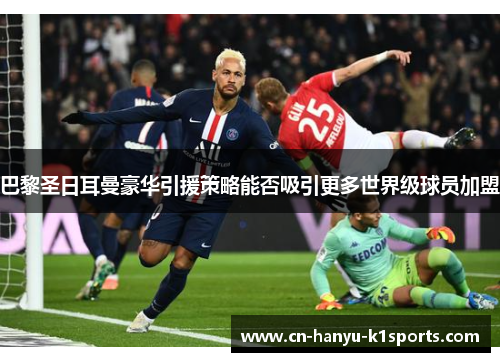 巴黎圣日耳曼豪华引援策略能否吸引更多世界级球员加盟 巴黎圣日耳曼豪华引援策略能否吸引更多世界级球员加盟