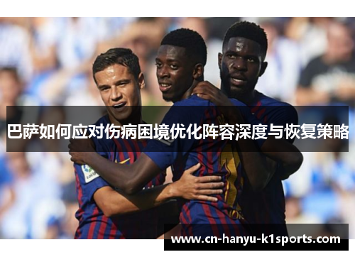 巴萨如何应对伤病困境优化阵容深度与恢复策略 巴萨如何应对伤病困境优化阵容深度与恢复策略
