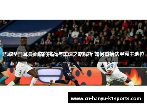 巴黎圣日耳曼面临的挑战与重建之路解析 如何重拾法甲霸主地位 巴黎圣日耳曼面临的挑战与重建之路解析 如何重拾法甲霸主地位