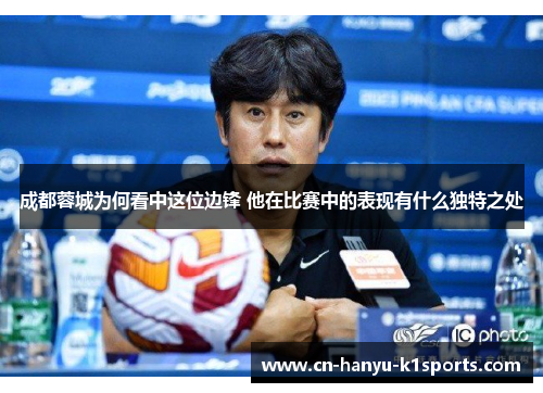 成都蓉城为何看中这位边锋 他在比赛中的表现有什么独特之处