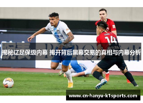 揭秘辽足保级内幕 揭开背后黑幕交易的真相与内幕分析 揭秘辽足保级内幕 揭开背后黑幕交易的真相与内幕分析