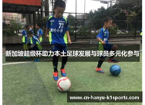 新加坡超级杯助力本土足球发展与球员多元化参与