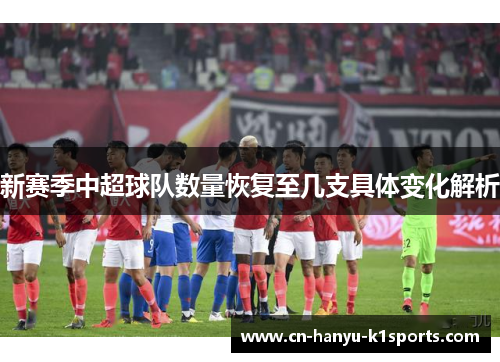 新赛季中超球队数量恢复至几支具体变化解析 新赛季中超球队数量恢复至几支具体变化解析