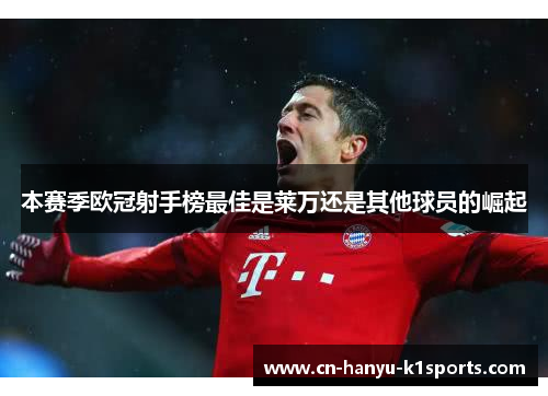 本赛季欧冠射手榜最佳是莱万还是其他球员的崛起