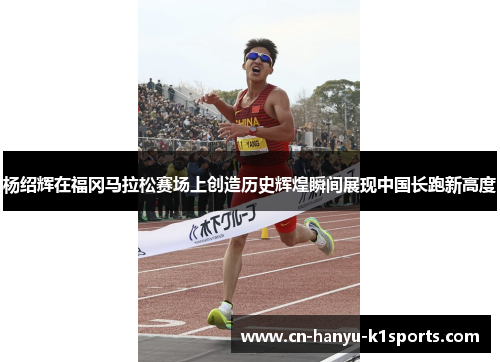 杨绍辉在福冈马拉松赛场上创造历史辉煌瞬间展现中国长跑新高度