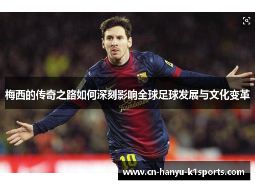 梅西的传奇之路如何深刻影响全球足球发展与文化变革