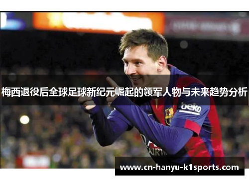 梅西退役后全球足球新纪元崛起的领军人物与未来趋势分析