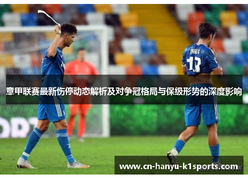 意甲联赛最新伤停动态解析及对争冠格局与保级形势的深度影响