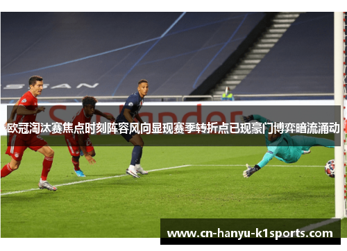 欧冠淘汰赛焦点时刻阵容风向显现赛季转折点已现豪门博弈暗流涌动