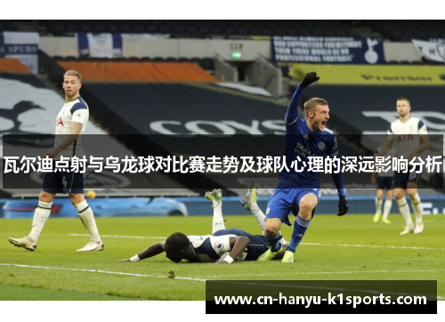 瓦尔迪点射与乌龙球对比赛走势及球队心理的深远影响分析