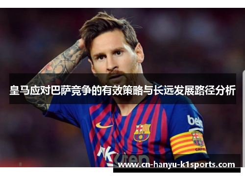 皇马应对巴萨竞争的有效策略与长远发展路径分析