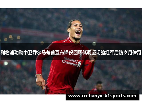 利物浦功勋中卫乔尔马蒂普宣布退役回顾低调坚韧的红军后防岁月传奇 利物浦功勋中卫乔尔马蒂普宣布退役回顾低调坚韧的红军后防岁月传奇