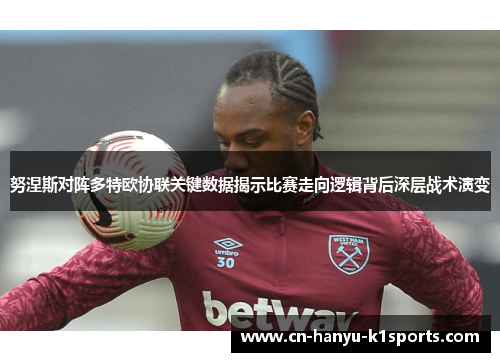 努涅斯对阵多特欧协联关键数据揭示比赛走向逻辑背后深层战术演变
