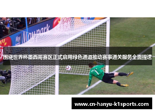 围绕世界杯墨西哥赛区正式启用绿色通道推动赛事通关服务全面提速