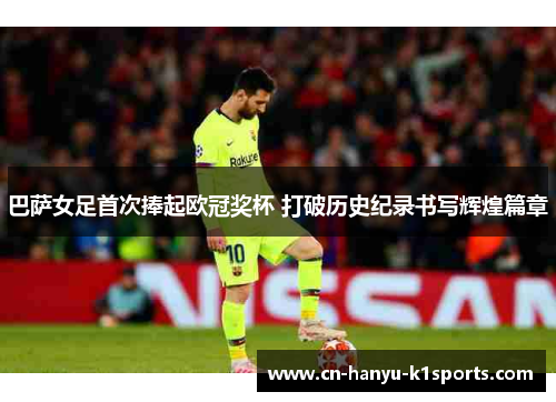巴萨女足首次捧起欧冠奖杯 打破历史纪录书写辉煌篇章 巴萨女足首次捧起欧冠奖杯 打破历史纪录书写辉煌篇章