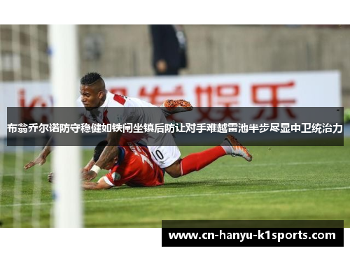 布翁乔尔诺防守稳健如铁闸坐镇后防让对手难越雷池半步尽显中卫统治力