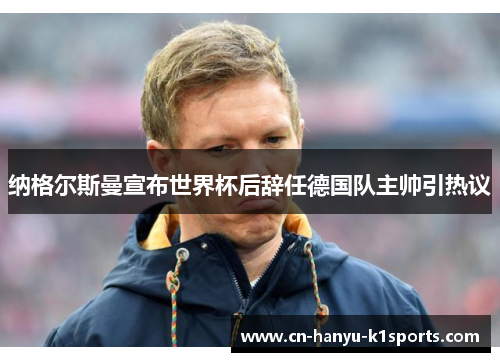 纳格尔斯曼宣布世界杯后辞任德国队主帅引热议 纳格尔斯曼宣布世界杯后辞任德国队主帅引热议