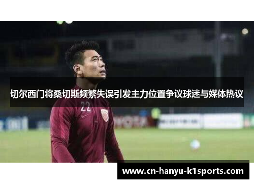 切尔西门将桑切斯频繁失误引发主力位置争议球迷与媒体热议